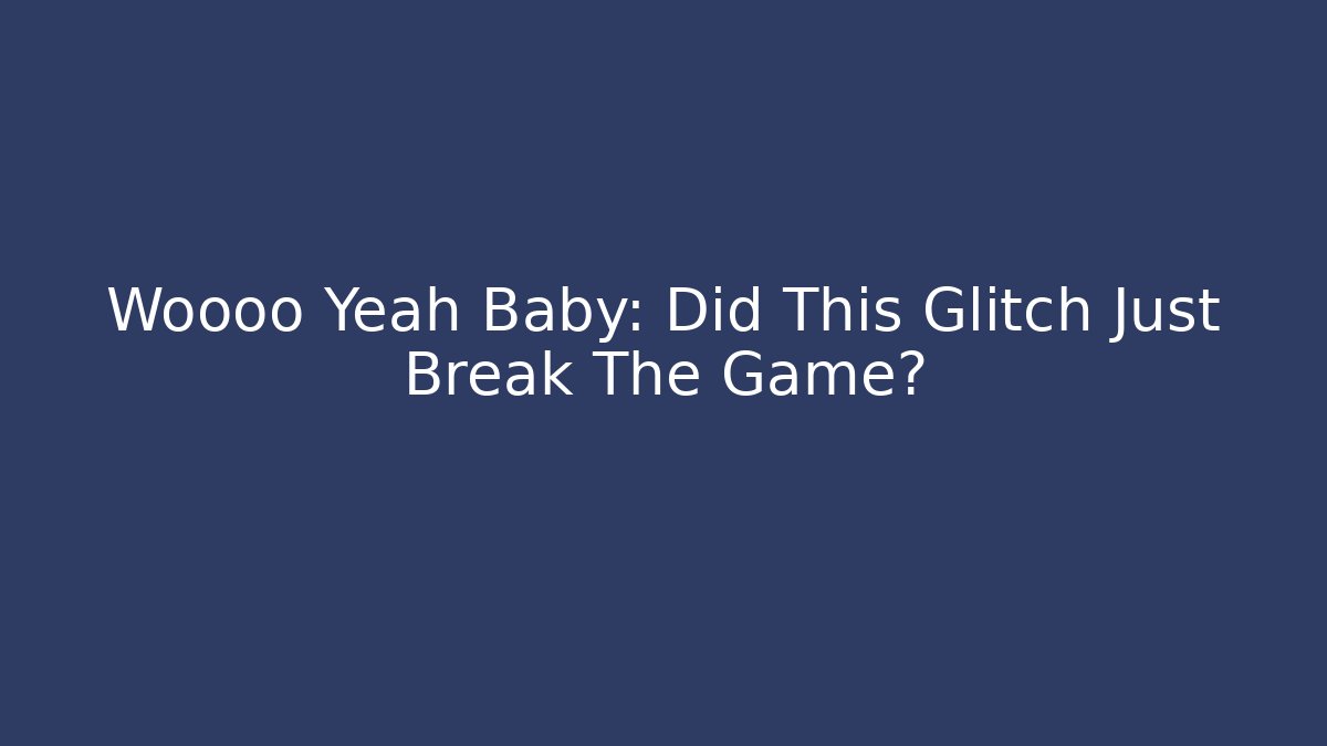 Woooo Yeah Baby: Did This Glitch Just Break The Game?