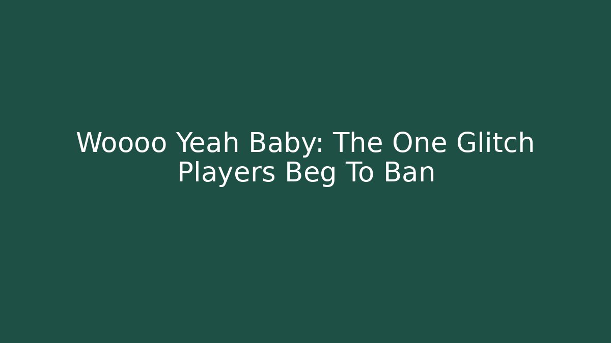 Woooo Yeah Baby: The One Glitch Players Beg To Ban