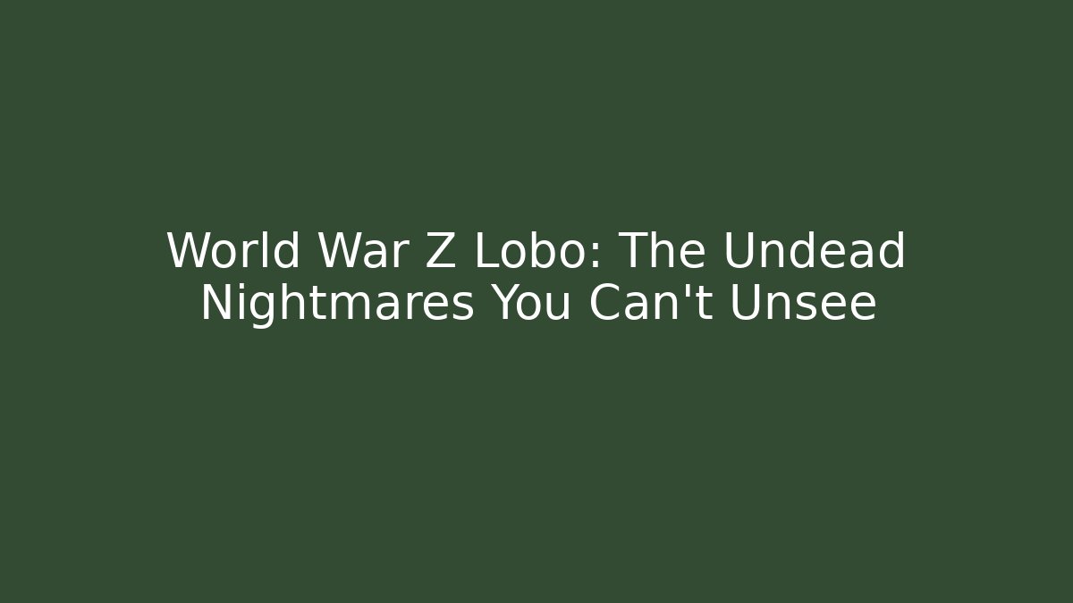 World War Z Lobo: The Undead Nightmares You Can’t Unsee