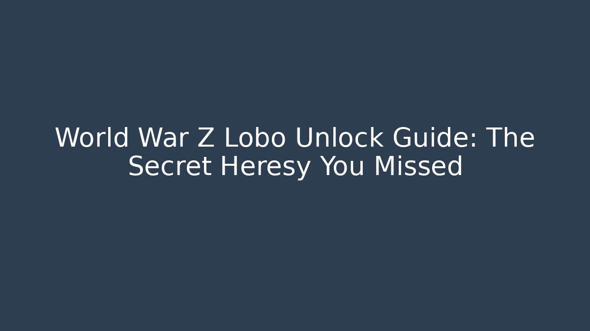 World War Z Lobo Unlock Guide: The Secret Heresy You Missed