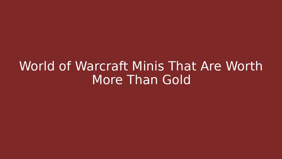 World of Warcraft Minis That Are Worth More Than Gold