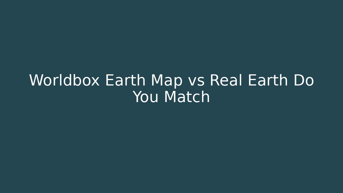 Worldbox Earth Map vs Real Earth Do You Match