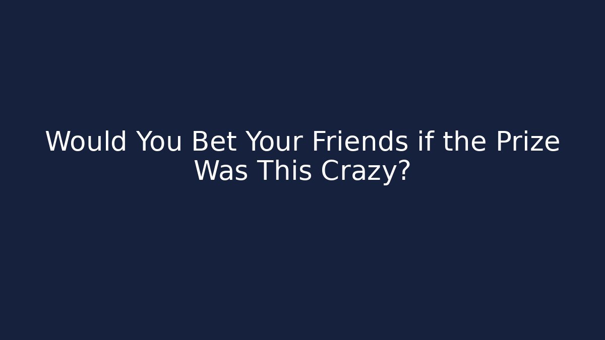 Would You Bet Your Friends if the Prize Was This Crazy?
