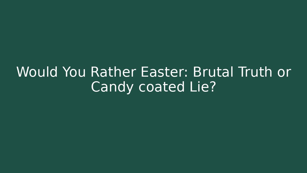Would You Rather Easter: Brutal Truth or Candy coated Lie?