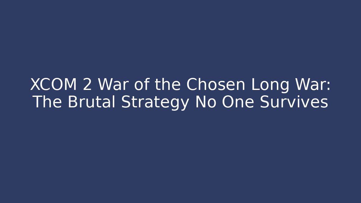 XCOM 2 War of the Chosen Long War: The Brutal Strategy No One Survives