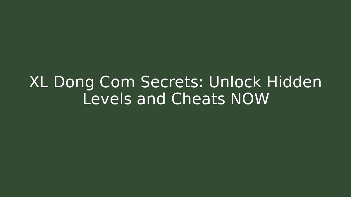 XL Dong Com Secrets: Unlock Hidden Levels and Cheats NOW