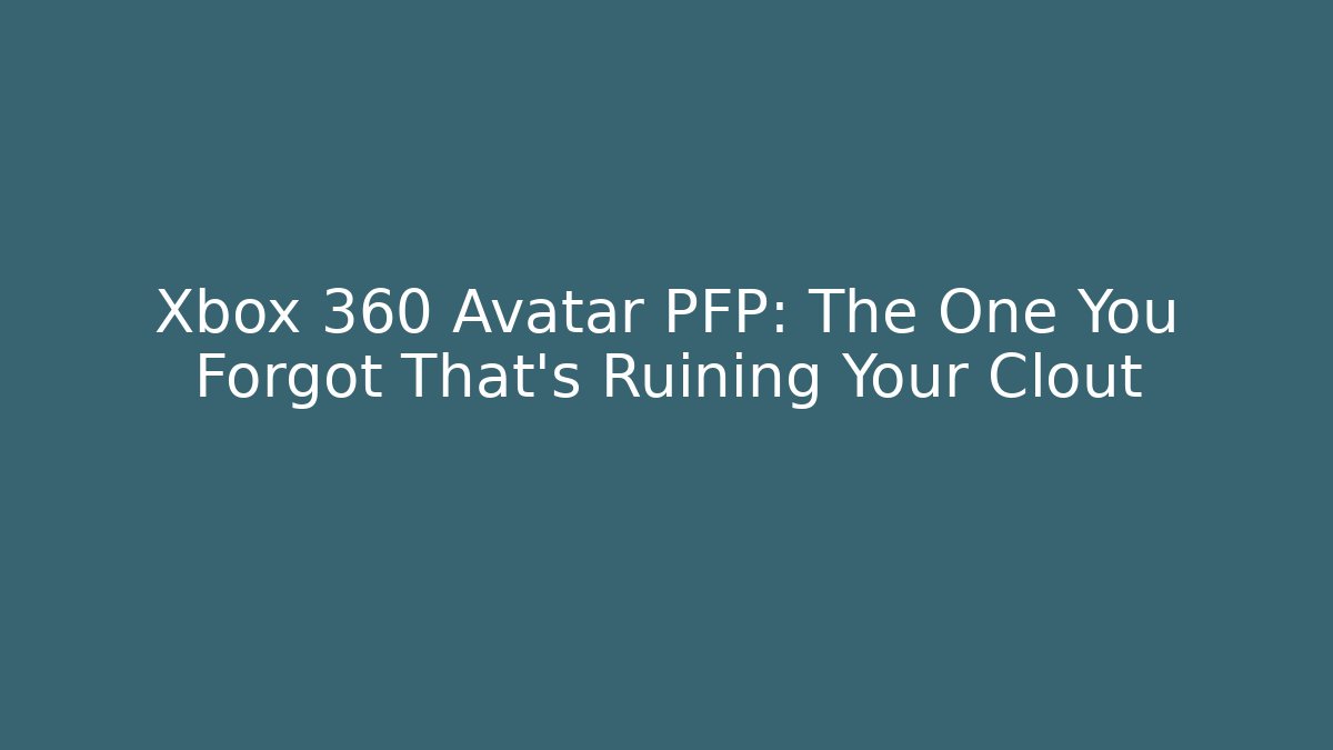 Xbox 360 Avatar PFP: The One You Forgot That's Ruining Your Clout