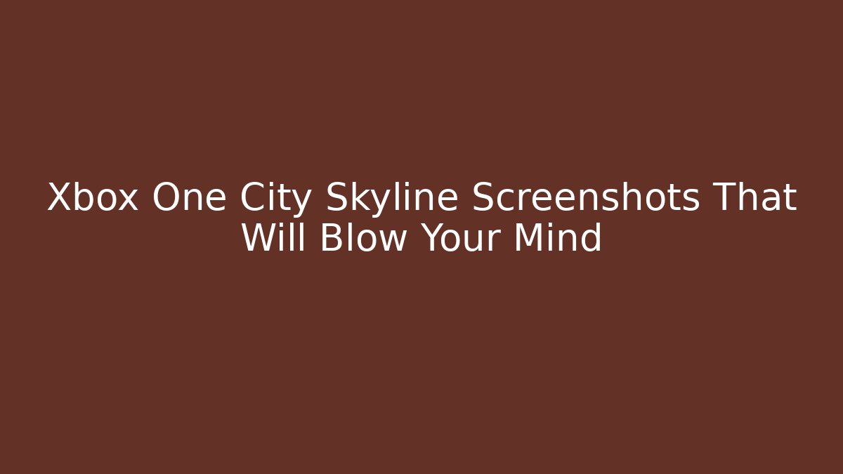 Xbox One City Skyline Screenshots That Will Blow Your Mind