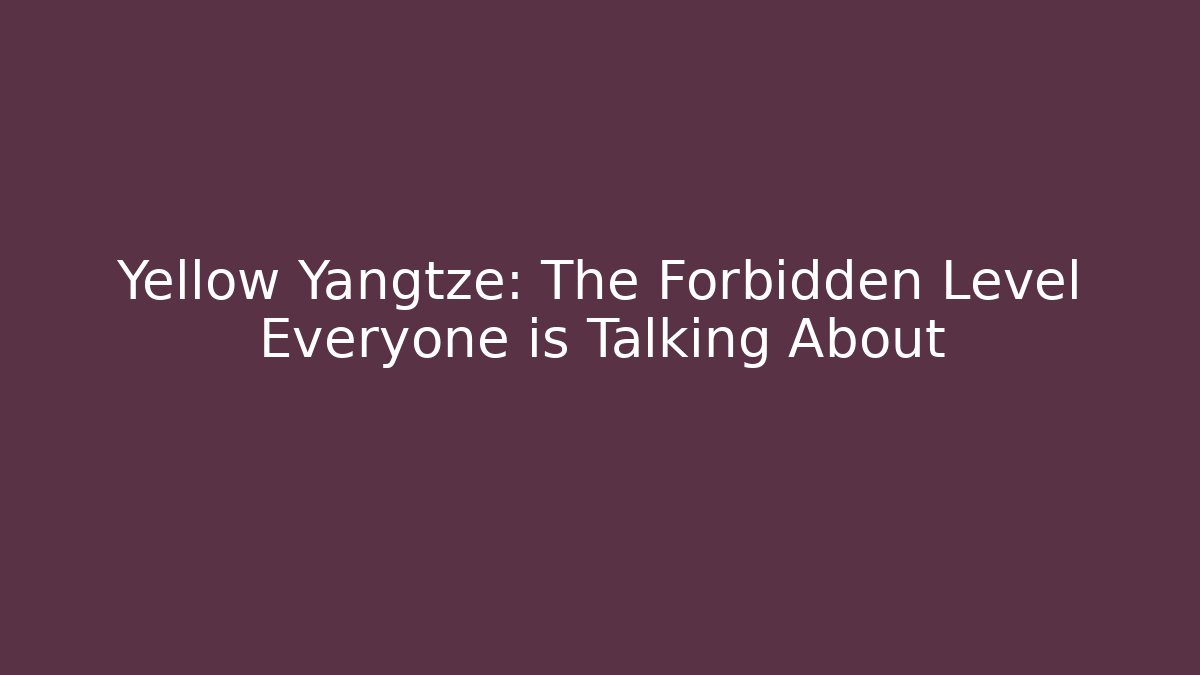 Yellow Yangtze: The Forbidden Level Everyone is Talking About