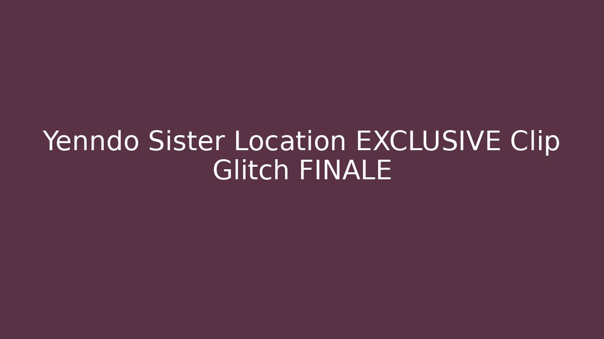 Yenndo Sister Location EXCLUSIVE Clip Glitch FINALE