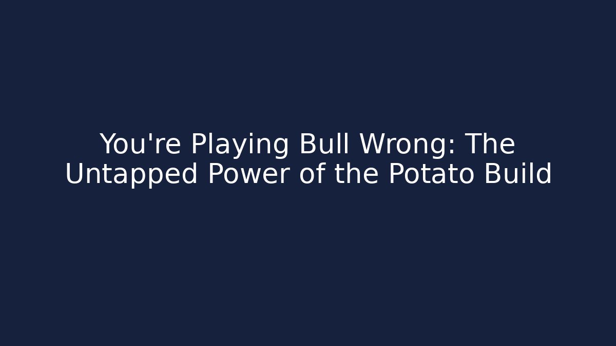 You're Playing Bull Wrong: The Untapped Power of the Potato Build