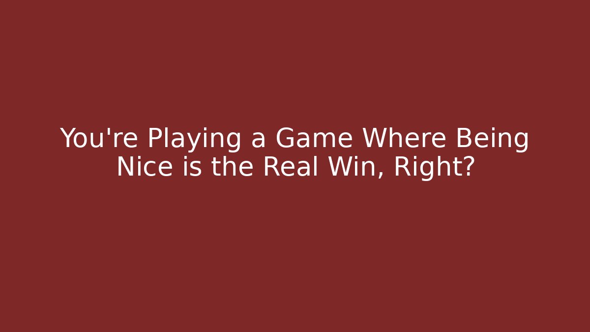You're Playing a Game Where Being Nice is the Real Win, Right?