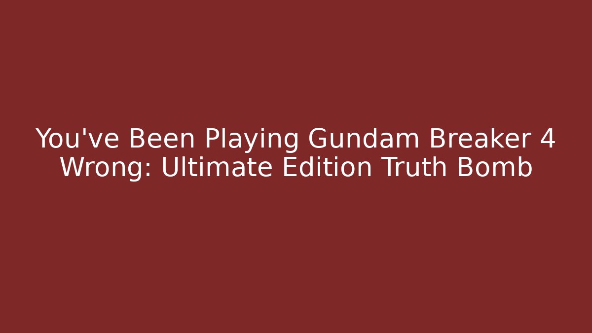 You've Been Playing Gundam Breaker 4 Wrong: Ultimate Edition Truth Bomb