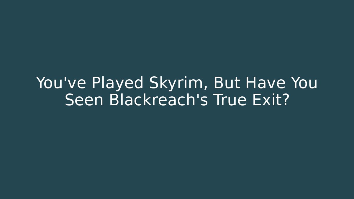 You've Played Skyrim, But Have You Seen Blackreach's True Exit?