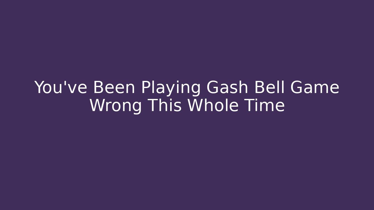 You’ve Been Playing Gash Bell Game Wrong This Whole Time