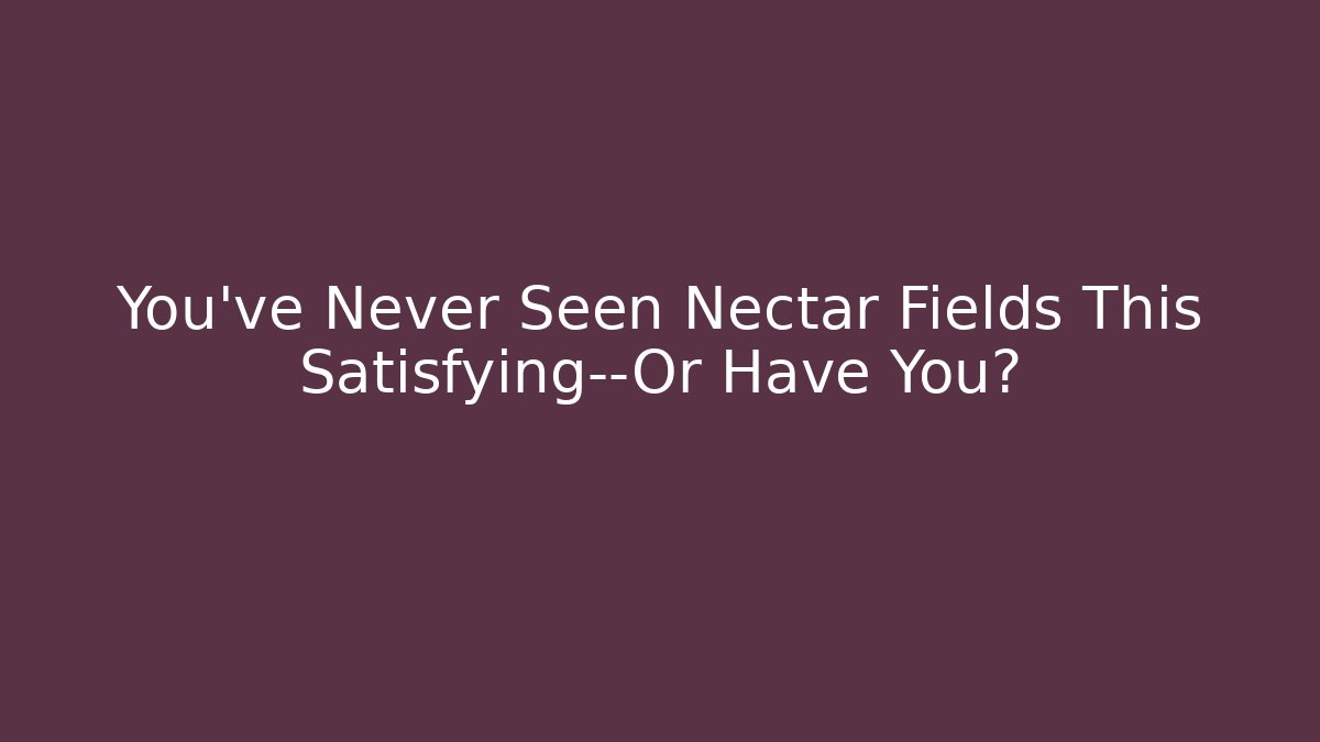 You’ve Never Seen Nectar Fields This Satisfying—Or Have You?