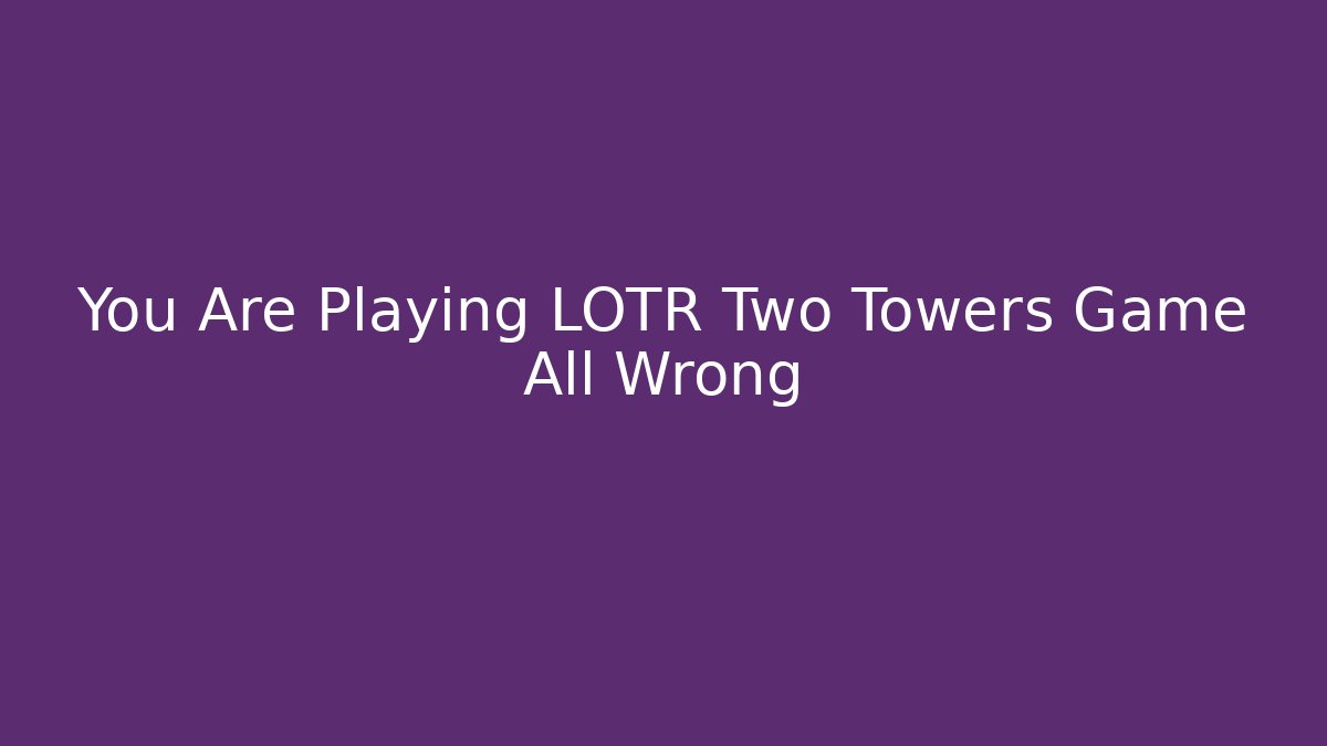 You Are Playing LOTR Two Towers Game All Wrong