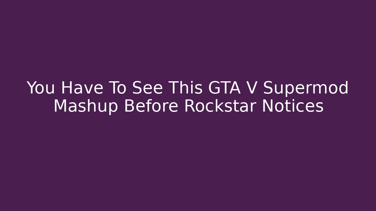 You Have To See This GTA V Supermod Mashup Before Rockstar Notices