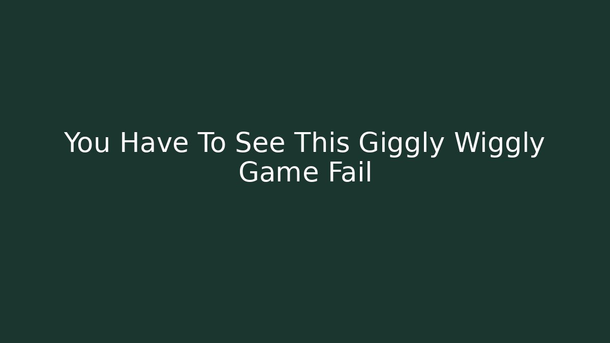You Have To See This Giggly Wiggly Game Fail