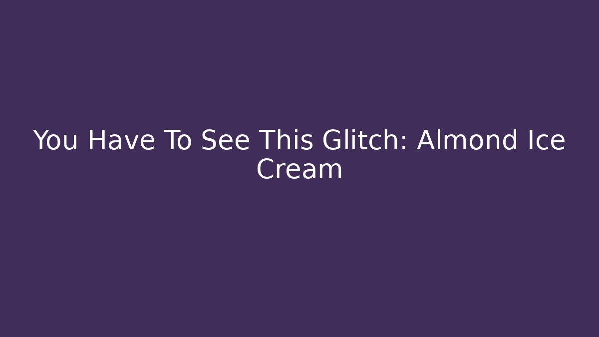 You Have To See This Glitch: Almond Ice Cream
