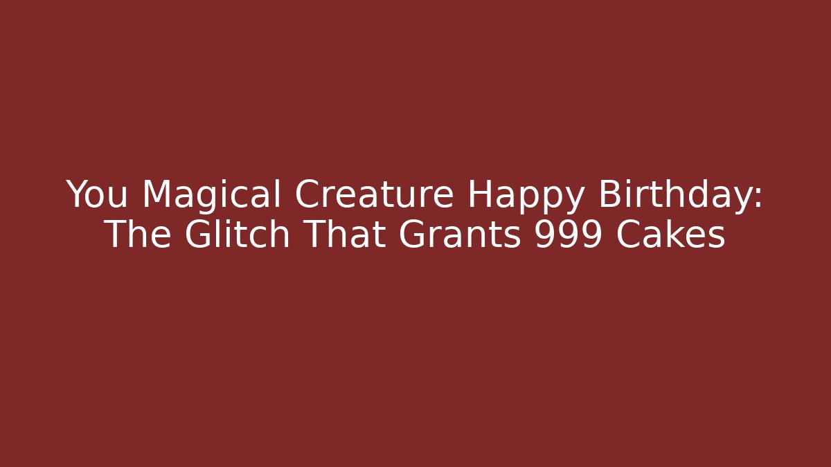 You Magical Creature Happy Birthday: The Glitch That Grants 999 Cakes