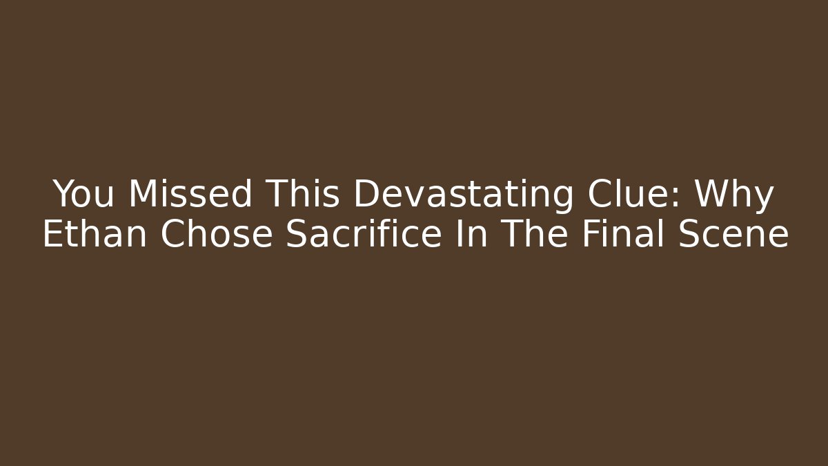 You Missed This Devastating Clue: Why Ethan Chose Sacrifice In The Final Scene