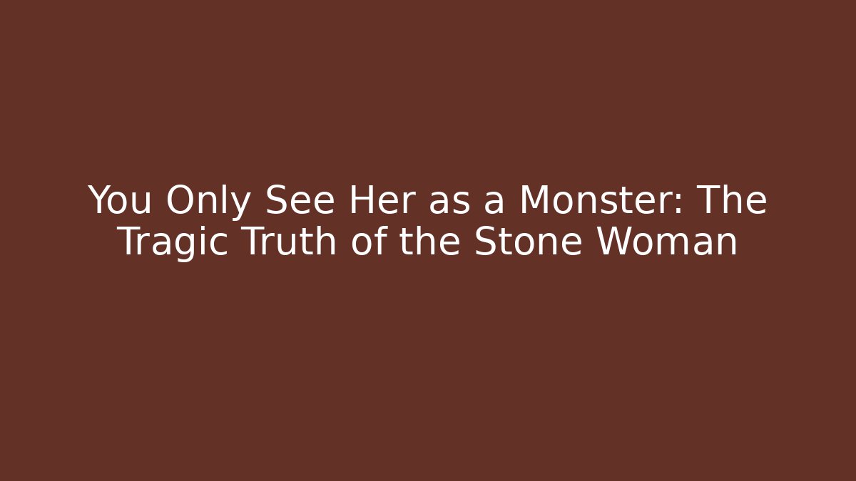 You Only See Her as a Monster: The Tragic Truth of the Stone Woman