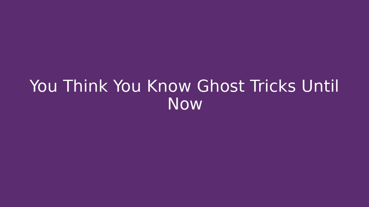 You Think You Know Ghost Tricks Until Now