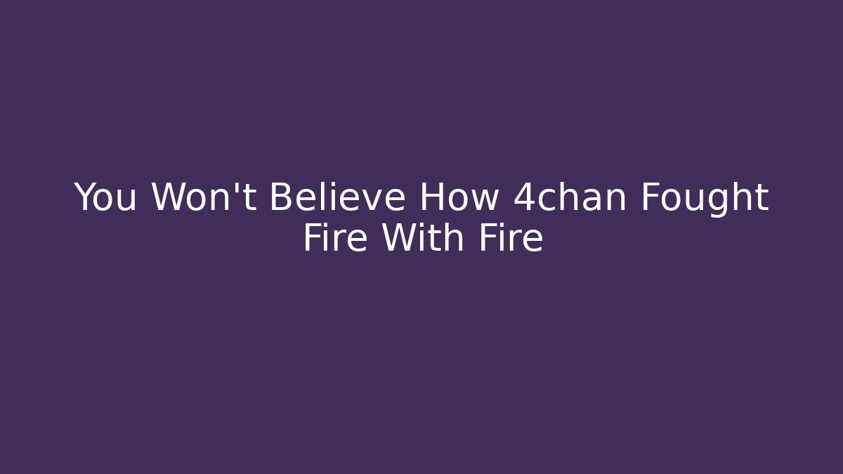 You Won't Believe How 4chan Fought Fire With Fire
