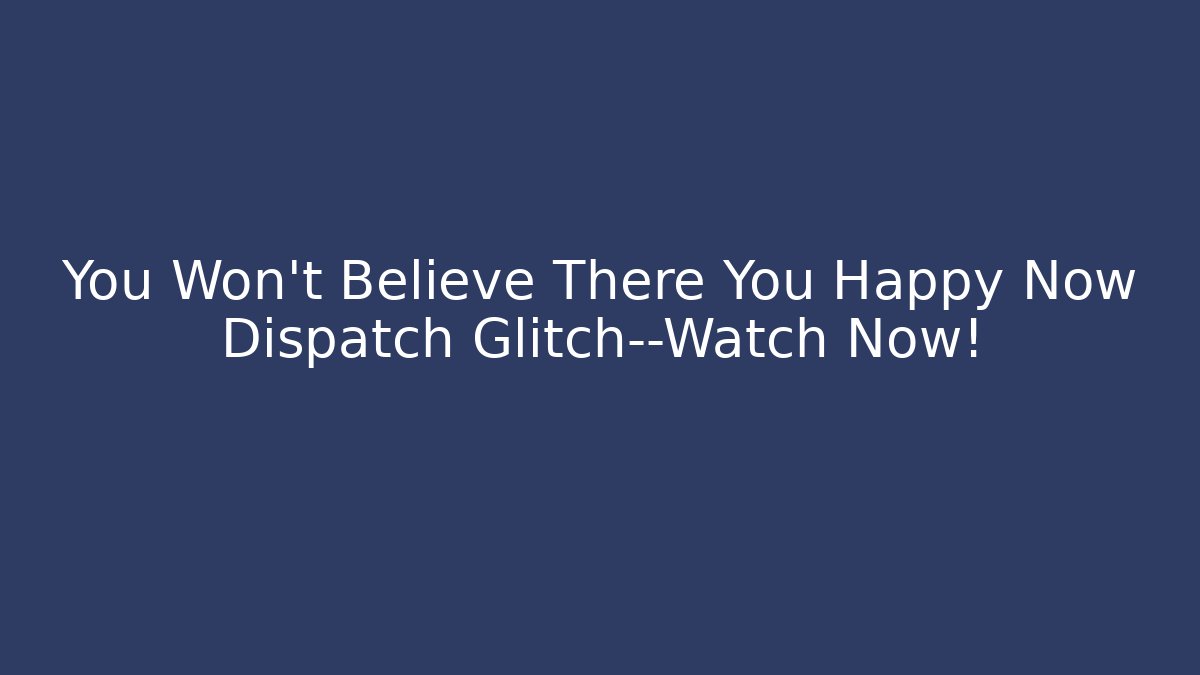 You Won't Believe There You Happy Now Dispatch Glitch—Watch Now! - Buddy Program