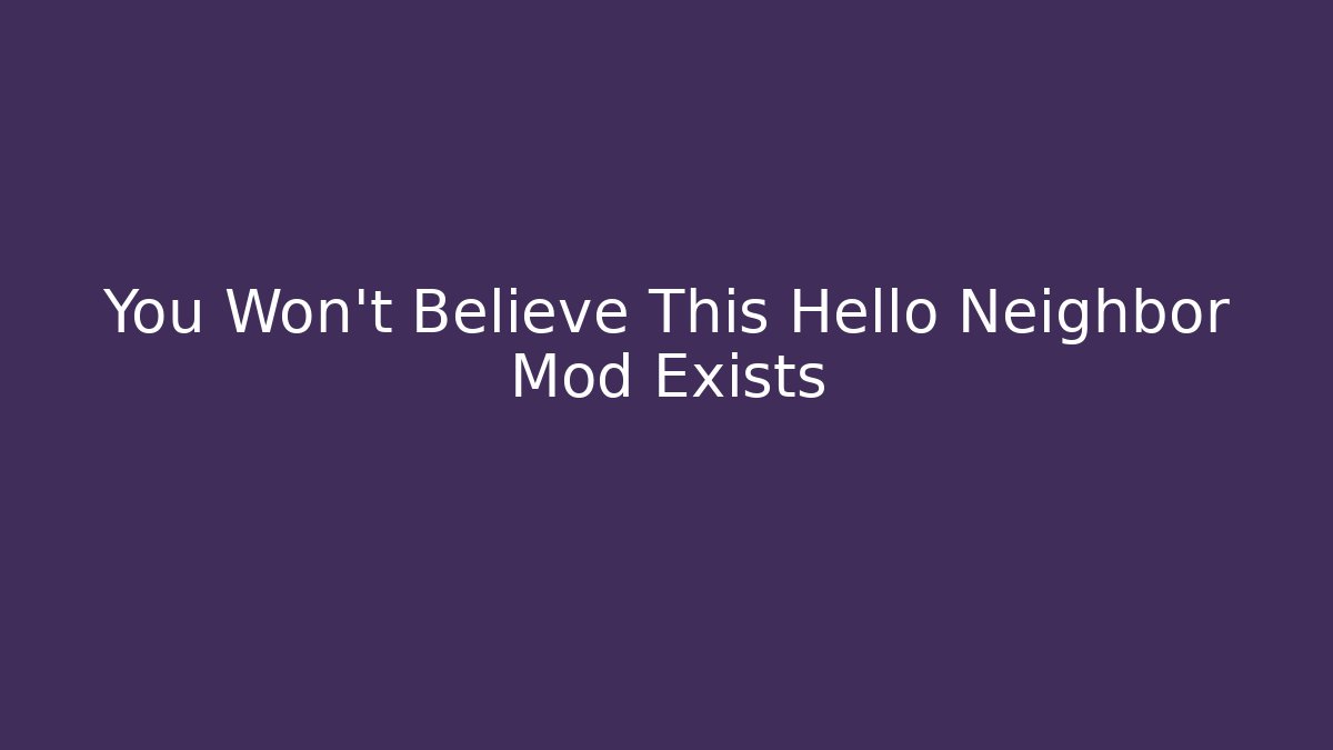 You Won't Believe This Hello Neighbor Mod Exists