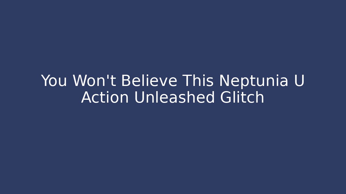 You Won't Believe This Neptunia U Action Unleashed Glitch