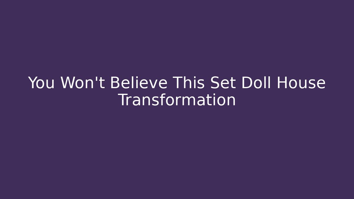 You Won't Believe This Set Doll House Transformation