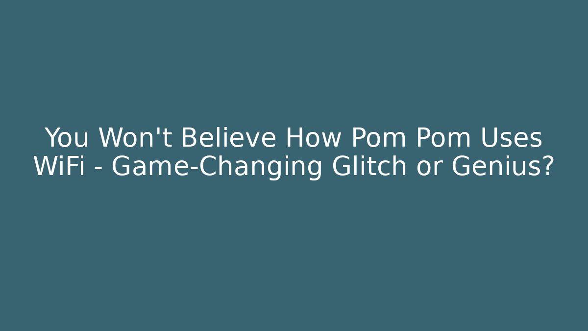 You Won’t Believe How Pom Pom Uses WiFi – Game-Changing Glitch or Genius?