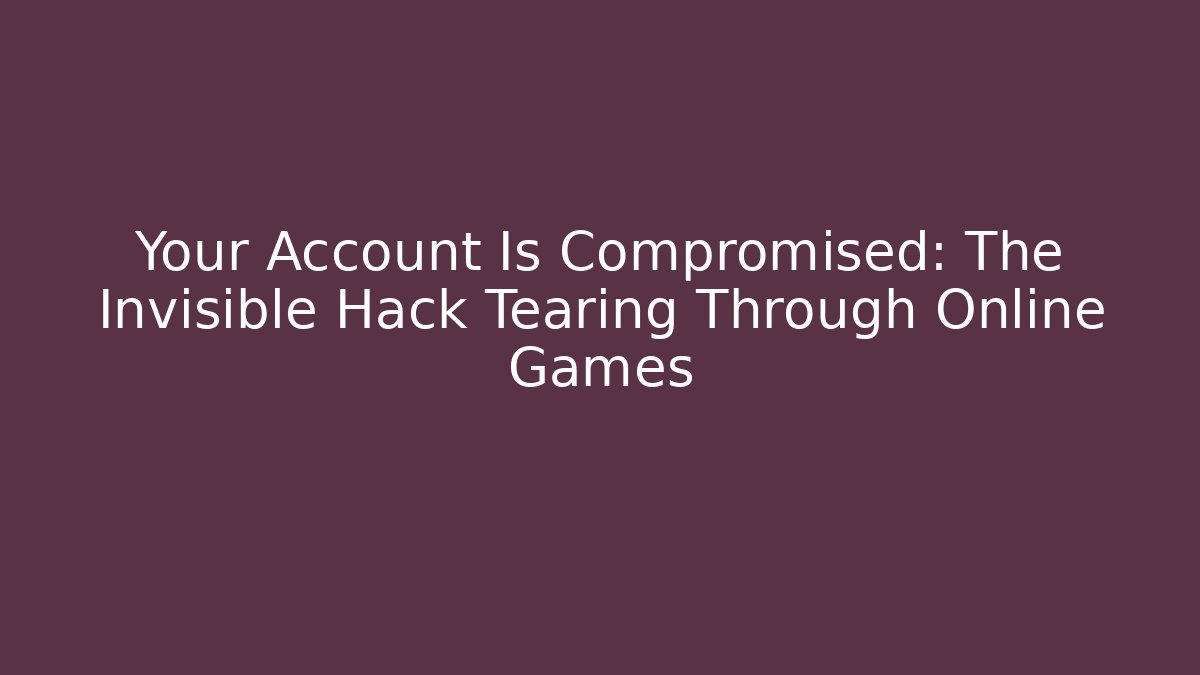 Your Account Is Compromised: The Invisible Hack Tearing Through Online Games