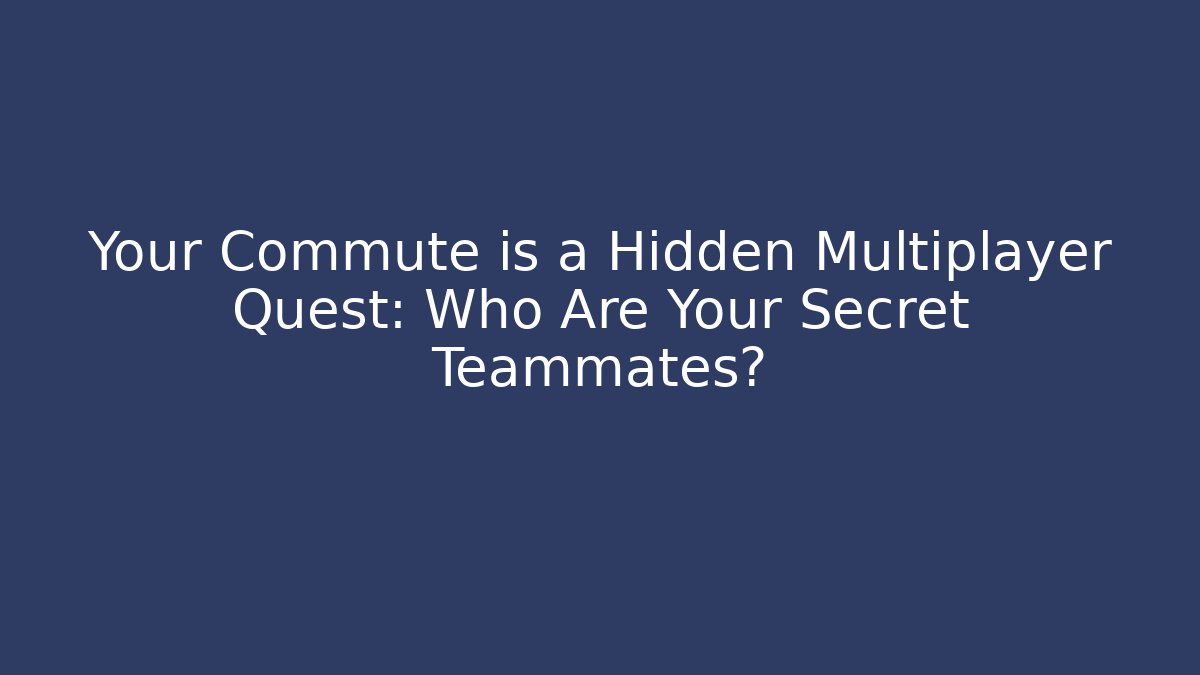 Your Commute is a Hidden Multiplayer Quest: Who Are Your Secret Teammates?