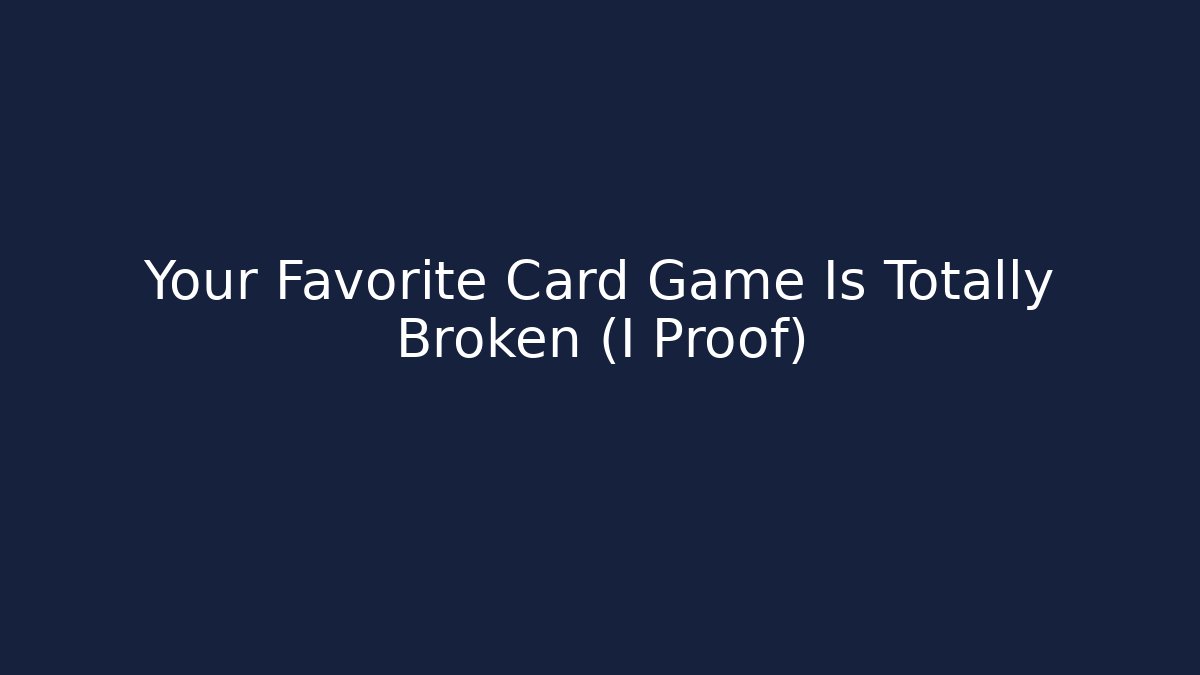 Your Favorite Card Game Is Totally Broken (I Proof)
