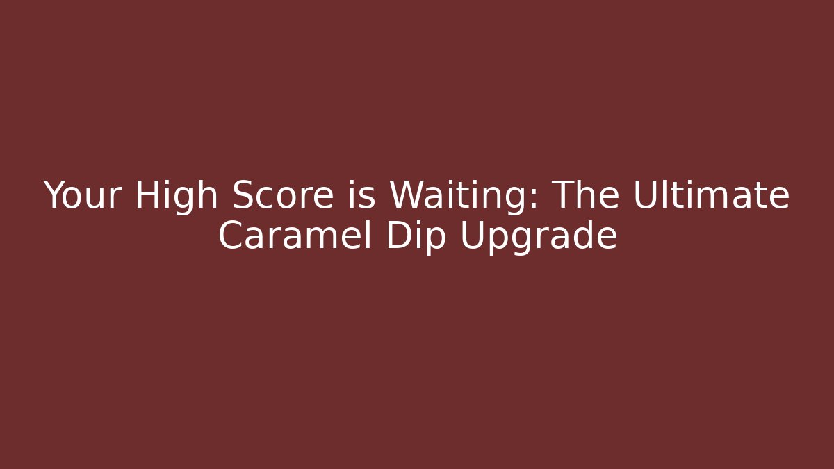 Your High Score is Waiting: The Ultimate Caramel Dip Upgrade