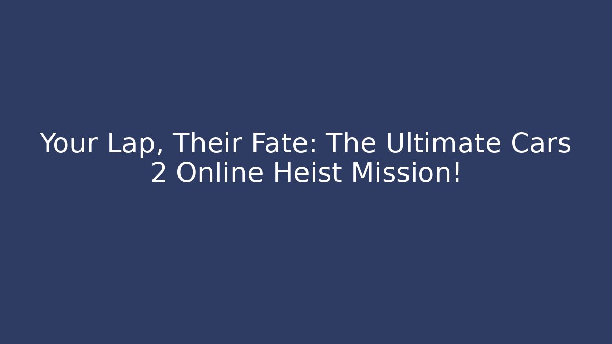 Your Lap, Their Fate: The Ultimate Cars 2 Online Heist Mission!
