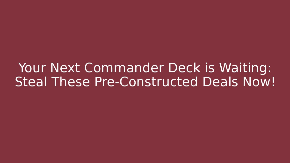 Your Next Commander Deck is Waiting: Steal These Pre-Constructed Deals Now!