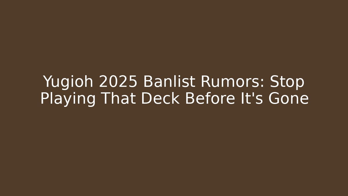 Yugioh 2025 Banlist Rumors: Stop Playing That Deck Before It's Gone