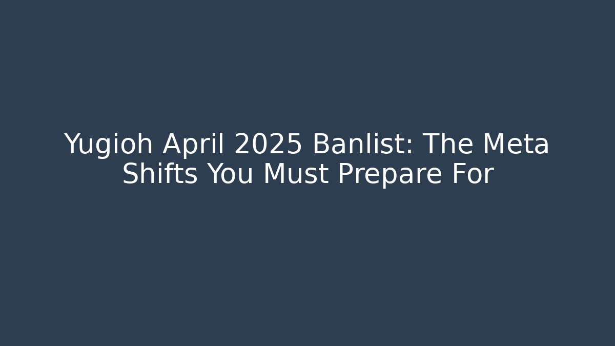 Yugioh April 2025 Banlist: The Meta Shifts You Must Prepare For
