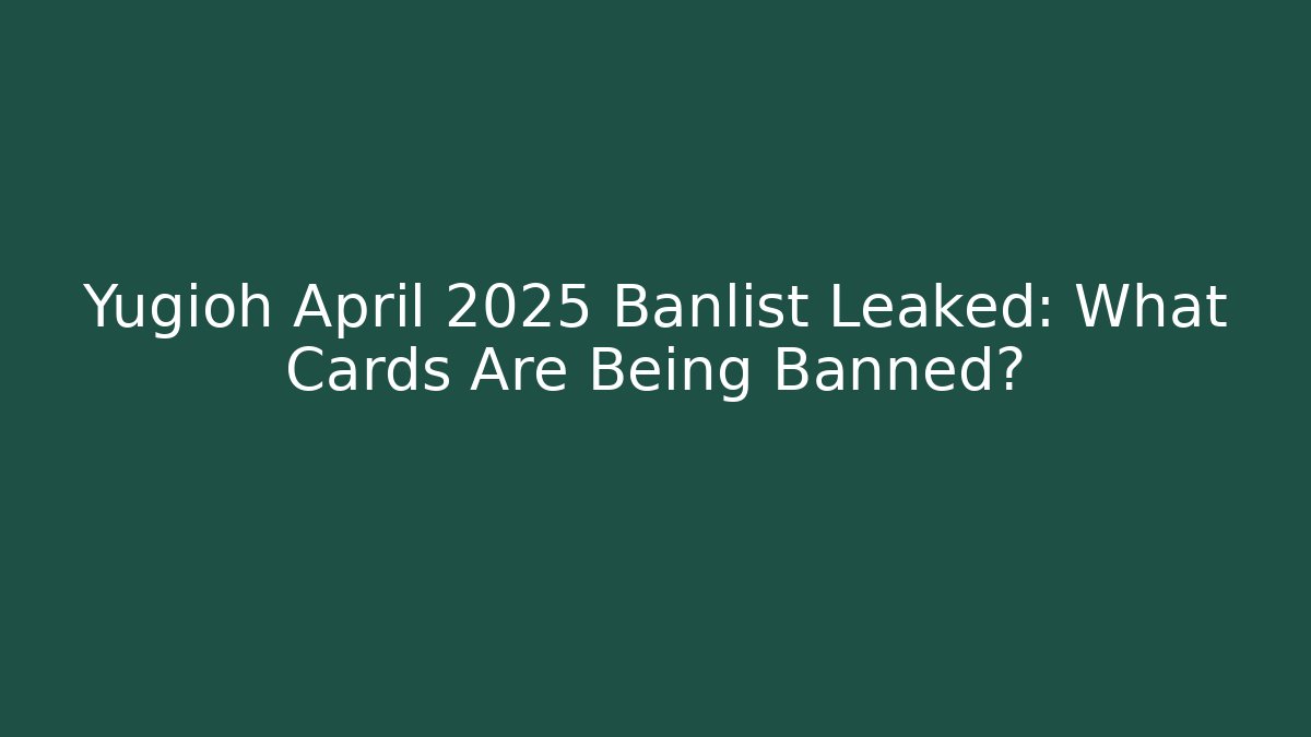 Yugioh April 2025 Banlist Leaked: What Cards Are Being Banned?