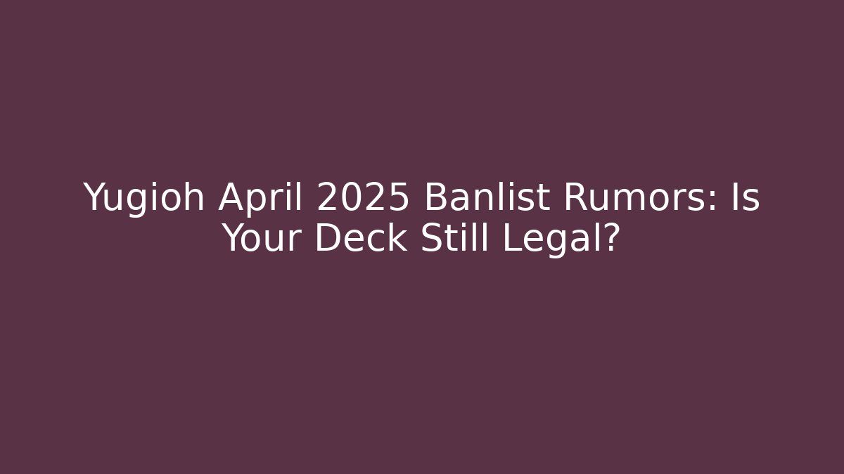 Yugioh April 2025 Banlist Rumors: Is Your Deck Still Legal?