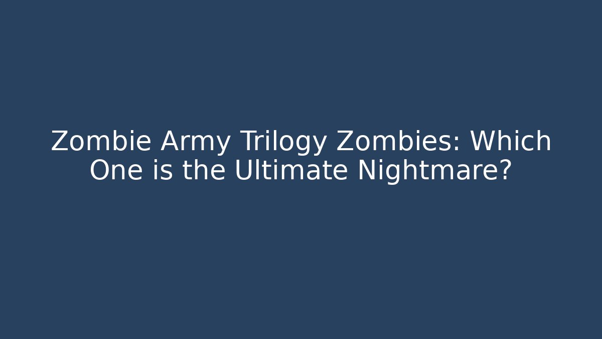 Zombie Army Trilogy Zombies: Which One is the Ultimate Nightmare?