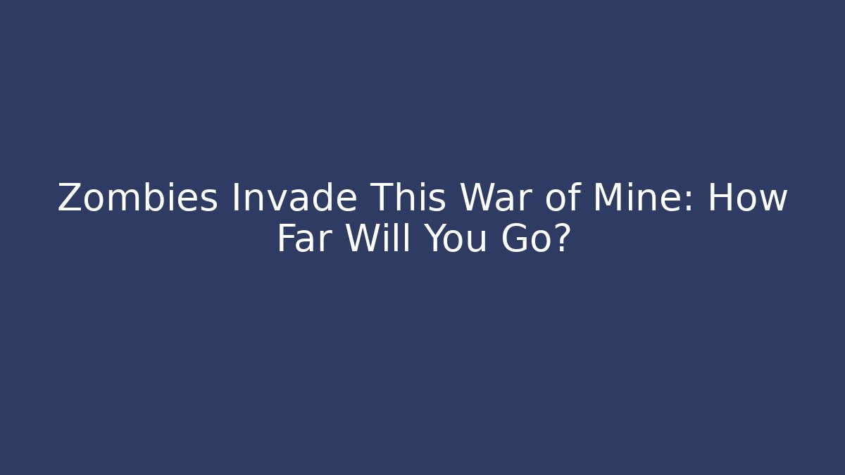 Zombies Invade This War of Mine: How Far Will You Go?