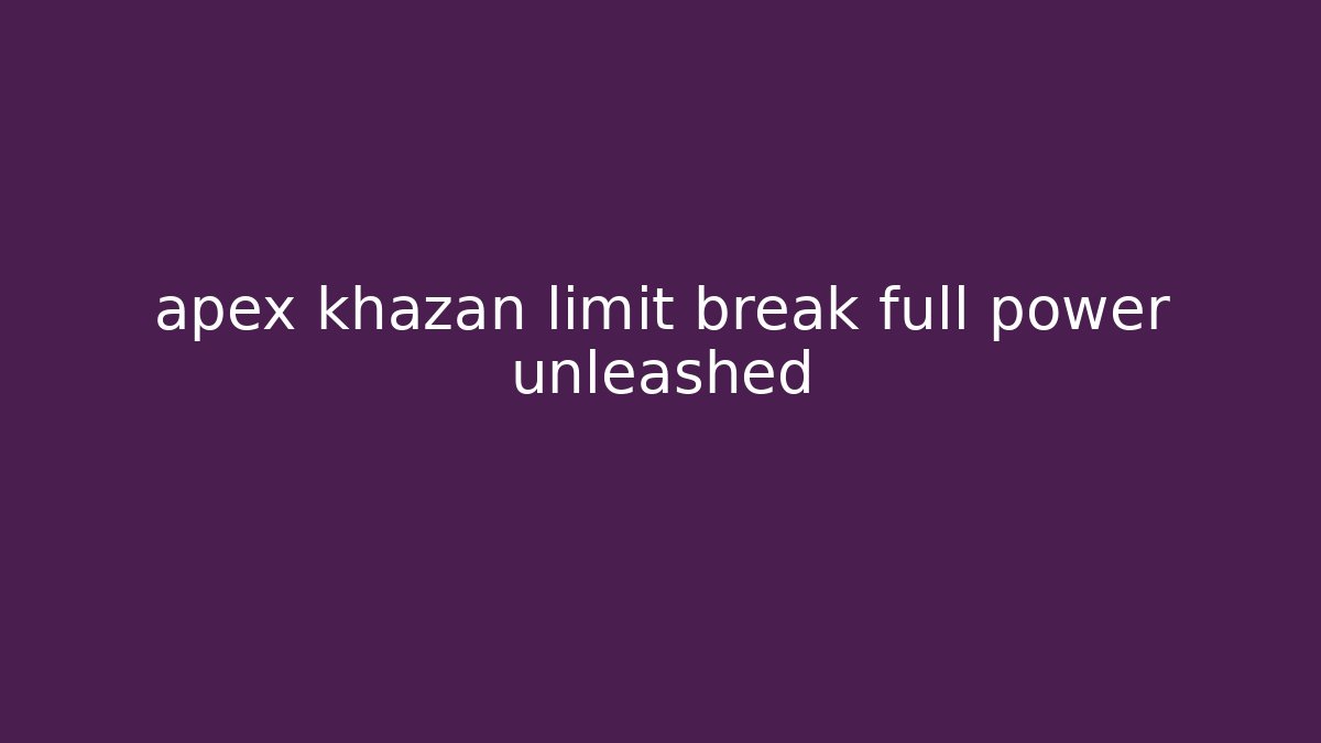 apex khazan limit break full power unleashed