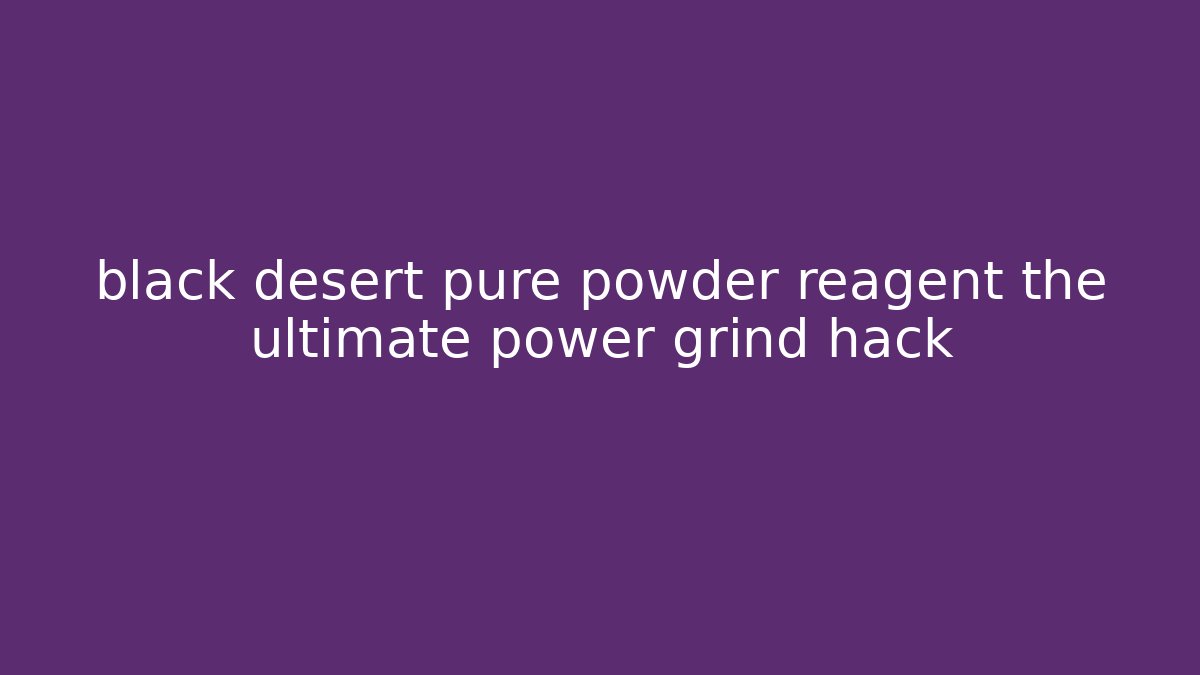 black desert pure powder reagent the ultimate power grind hack