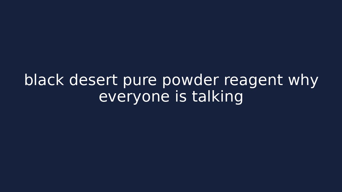 black desert pure powder reagent why everyone is talking
