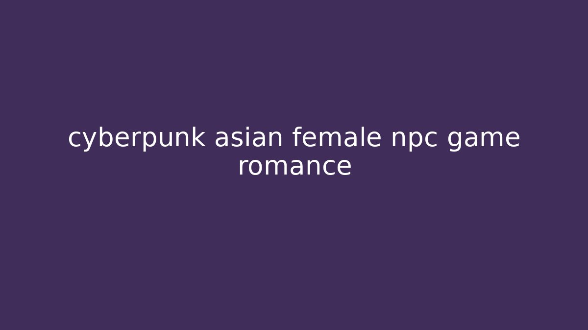 cyberpunk asian female npc game romance